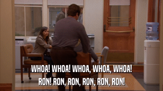 WHOA! WHOA! WHOA, WHOA, WHOA! RON! RON, RON, RON, RON, RON! 