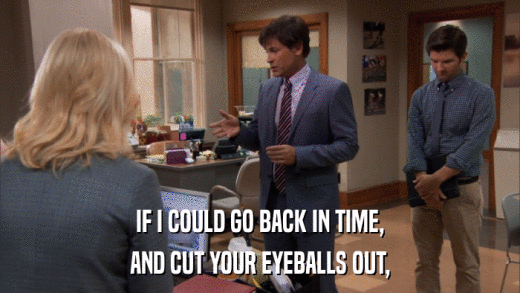 IF I COULD GO BACK IN TIME, AND CUT YOUR EYEBALLS OUT, 