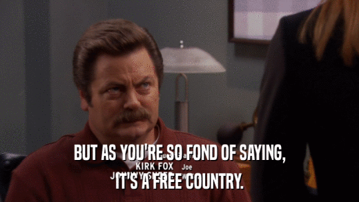 BUT AS YOU'RE SO FOND OF SAYING, IT'S A FREE COUNTRY. 