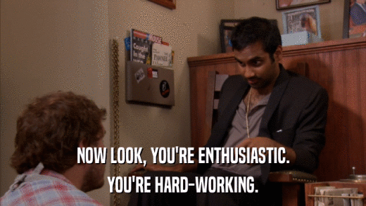 NOW LOOK, YOU'RE ENTHUSIASTIC. YOU'RE HARD-WORKING. 