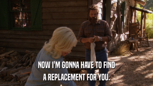 NOW I'M GONNA HAVE TO FIND A REPLACEMENT FOR YOU. 
