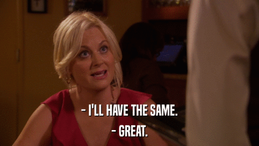 - I'LL HAVE THE SAME. - GREAT. 