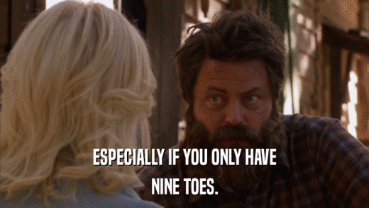 ESPECIALLY IF YOU ONLY HAVE NINE TOES. 
