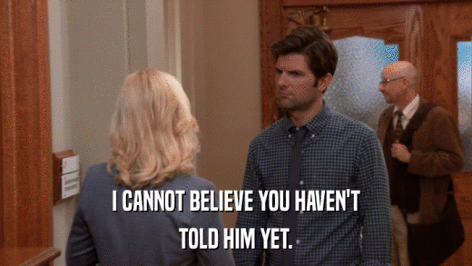 I CANNOT BELIEVE YOU HAVEN'T TOLD HIM YET. 