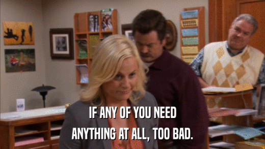 IF ANY OF YOU NEED ANYTHING AT ALL, TOO BAD. 