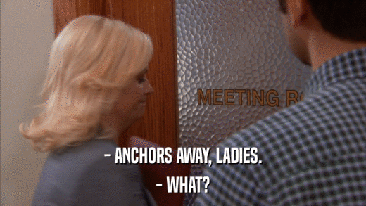 - ANCHORS AWAY, LADIES. - WHAT? 