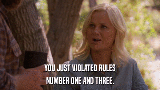 YOU JUST VIOLATED RULES NUMBER ONE AND THREE. 