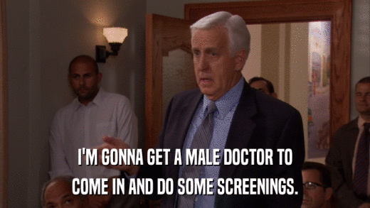 I'M GONNA GET A MALE DOCTOR TO COME IN AND DO SOME SCREENINGS. 