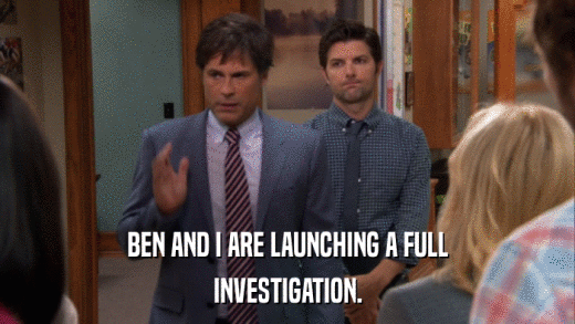 BEN AND I ARE LAUNCHING A FULL INVESTIGATION. 