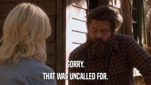 SORRY. THAT WAS UNCALLED FOR. 