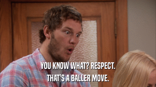 YOU KNOW WHAT? RESPECT. THAT'S A BALLER MOVE. 