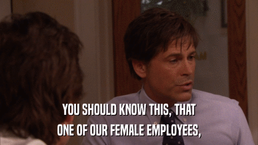 YOU SHOULD KNOW THIS, THAT ONE OF OUR FEMALE EMPLOYEES, 