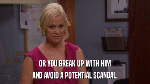 OR YOU BREAK UP WITH HIM AND AVOID A POTENTIAL SCANDAL. 