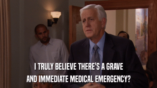 I TRULY BELIEVE THERE'S A GRAVE AND IMMEDIATE MEDICAL EMERGENCY? 
