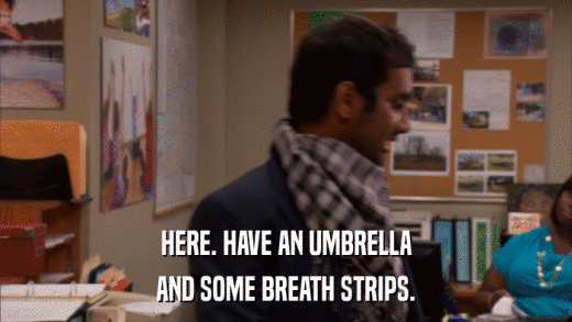 HERE. HAVE AN UMBRELLA AND SOME BREATH STRIPS. 