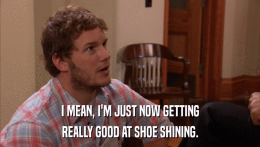 I MEAN, I'M JUST NOW GETTING REALLY GOOD AT SHOE SHINING. 