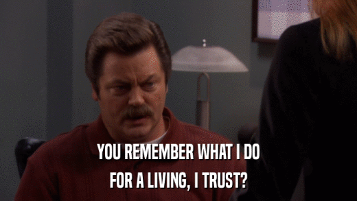 YOU REMEMBER WHAT I DO FOR A LIVING, I TRUST? 