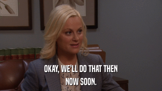 OKAY, WE'LL DO THAT THEN NOW SOON. 