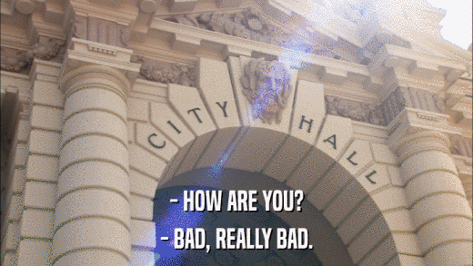 - HOW ARE YOU? - BAD, REALLY BAD. 