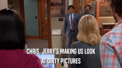 CHRIS, JERRY'S MAKING US LOOK AT DIRTY PICTURES 
