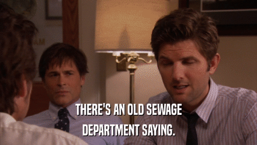 THERE'S AN OLD SEWAGE DEPARTMENT SAYING. 
