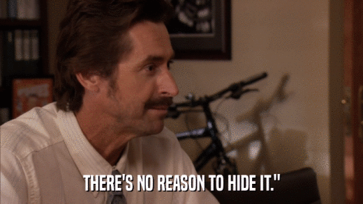 THERE'S NO REASON TO HIDE IT.