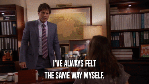 I'VE ALWAYS FELT THE SAME WAY MYSELF. 