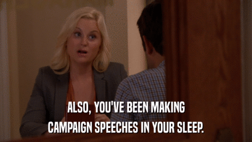 ALSO, YOU'VE BEEN MAKING CAMPAIGN SPEECHES IN YOUR SLEEP. 
