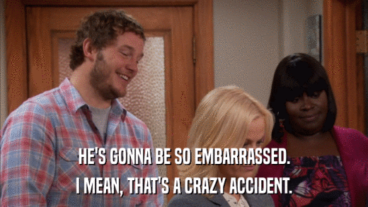 HE'S GONNA BE SO EMBARRASSED. I MEAN, THAT'S A CRAZY ACCIDENT. 