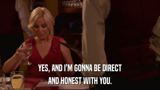 YES, AND I'M GONNA BE DIRECT AND HONEST WITH YOU. 