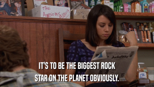 IT'S TO BE THE BIGGEST ROCK STAR ON THE PLANET OBVIOUSLY. 
