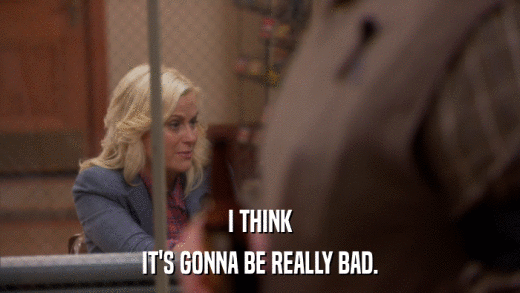 I THINK IT'S GONNA BE REALLY BAD. 