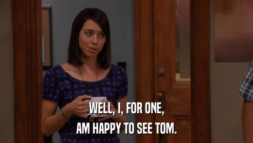 WELL, I, FOR ONE, AM HAPPY TO SEE TOM. 