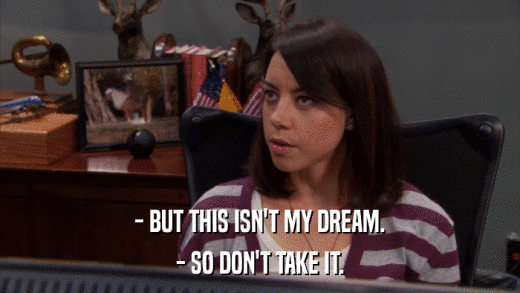 - BUT THIS ISN'T MY DREAM. - SO DON'T TAKE IT. 