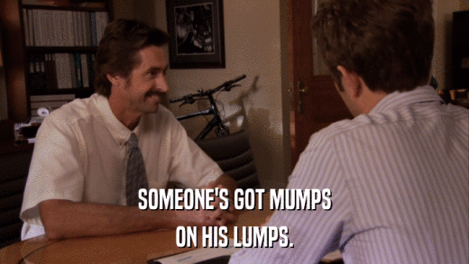 SOMEONE'S GOT MUMPS ON HIS LUMPS. 