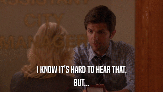 I KNOW IT'S HARD TO HEAR THAT, BUT... 