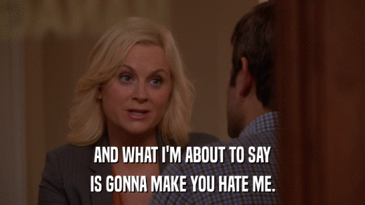 AND WHAT I'M ABOUT TO SAY IS GONNA MAKE YOU HATE ME. 