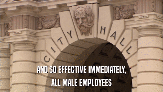 AND SO EFFECTIVE IMMEDIATELY, ALL MALE EMPLOYEES 