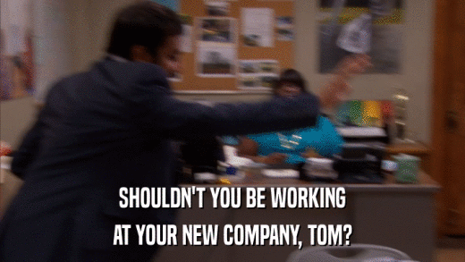 SHOULDN'T YOU BE WORKING AT YOUR NEW COMPANY, TOM? 