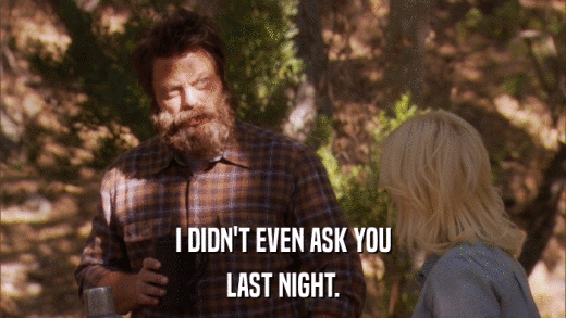 I DIDN'T EVEN ASK YOU LAST NIGHT. 