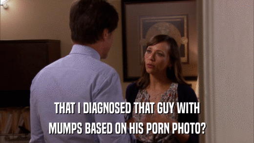 THAT I DIAGNOSED THAT GUY WITH MUMPS BASED ON HIS PORN PHOTO? 