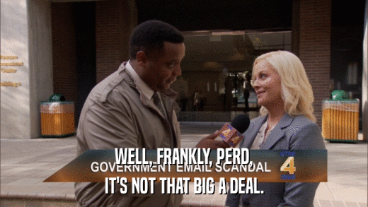 WELL, FRANKLY, PERD, IT'S NOT THAT BIG A DEAL. 