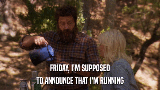 FRIDAY, I'M SUPPOSED TO ANNOUNCE THAT I'M RUNNING 