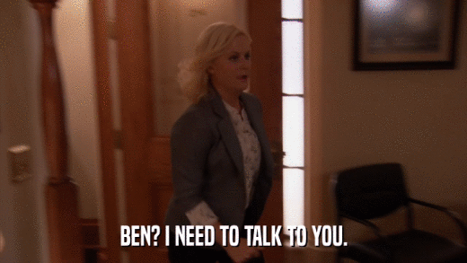 BEN? I NEED TO TALK TO YOU.  