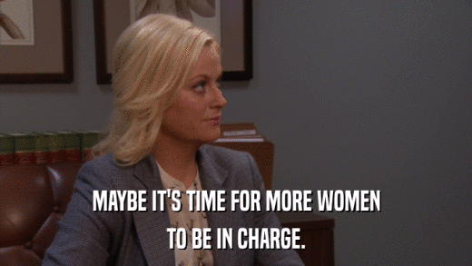 MAYBE IT'S TIME FOR MORE WOMEN TO BE IN CHARGE. 