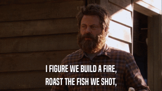 I FIGURE WE BUILD A FIRE, ROAST THE FISH WE SHOT, 