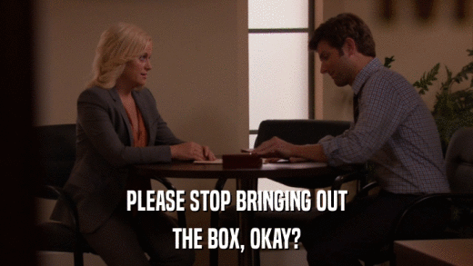 PLEASE STOP BRINGING OUT THE BOX, OKAY? 