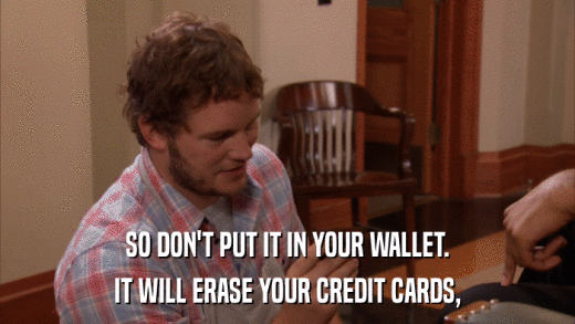 SO DON'T PUT IT IN YOUR WALLET. IT WILL ERASE YOUR CREDIT CARDS, 
