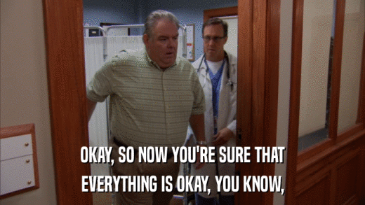 OKAY, SO NOW YOU'RE SURE THAT EVERYTHING IS OKAY, YOU KNOW, 