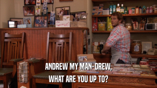 ANDREW MY MAN-DREW, WHAT ARE YOU UP TO? 